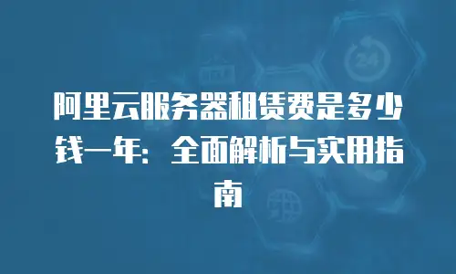阿里云服务器租赁费是多少钱一年：全面解析与实用指南