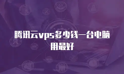 腾讯云vps多少钱一台电脑用最好