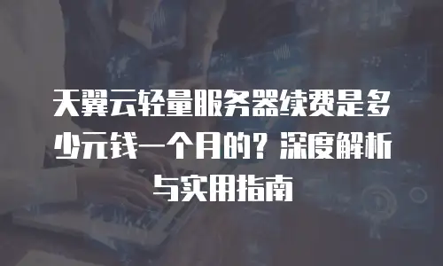 天翼云轻量服务器续费是多少元钱一个月的？深度解析与实用指南