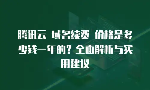 腾讯云 域名续费 价格是多少钱一年的？全面解析与实用建议