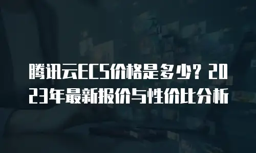 腾讯云ECS价格是多少？2023年最新报价与性价比分析