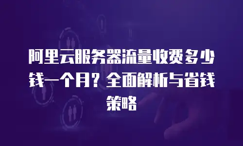 阿里云服务器流量收费多少钱一个月？全面解析与省钱策略