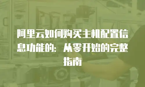 阿里云如何购买主机配置信息功能的：从零开始的完整指南