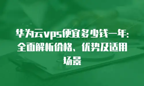 华为云vps便宜多少钱一年：全面解析价格、优势及适用场景