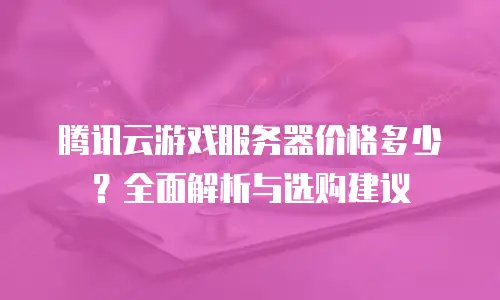 腾讯云游戏服务器价格多少？全面解析与选购建议