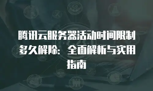 腾讯云服务器活动时间限制多久解除：全面解析与实用指南