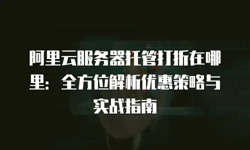 阿里云服务器托管打折在哪里：全方位解析优惠策略与实战指南