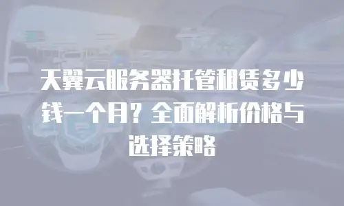 天翼云服务器托管租赁多少钱一个月？全面解析价格与选择策略