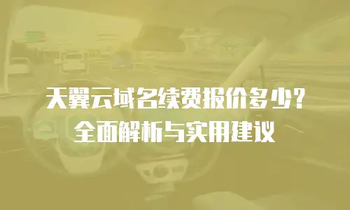 天翼云域名续费报价多少？全面解析与实用建议