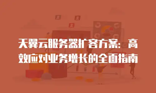 天翼云服务器扩容方案：高效应对业务增长的全面指南