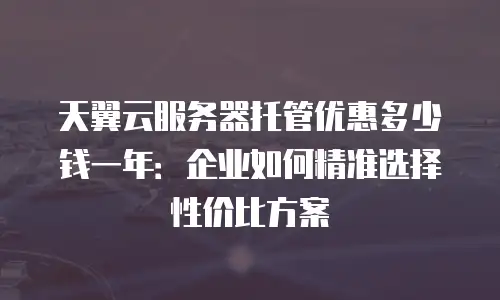 天翼云服务器托管优惠多少钱一年：企业如何精准选择性价比方案
