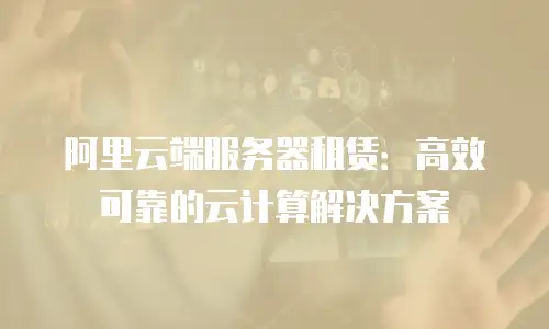 阿里云端服务器租赁：高效可靠的云计算解决方案