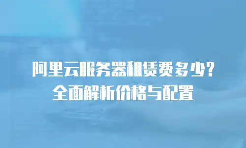 阿里云服务器租赁费多少？全面解析价格与配置