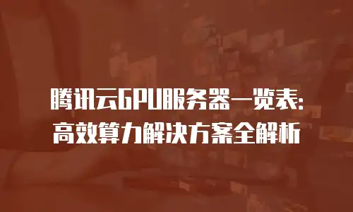 腾讯云GPU服务器一览表：高效算力解决方案全解析