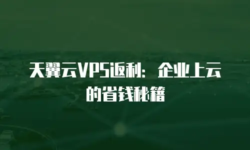 天翼云VPS返利：企业上云的省钱秘籍