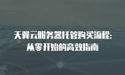 天翼云服务器托管购买流程：从零开始的高效指南