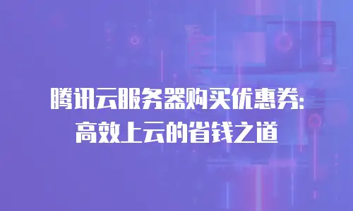 腾讯云服务器购买优惠券：高效上云的省钱之道
