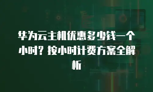 华为云主机优惠多少钱一个小时？按小时计费方案全解析