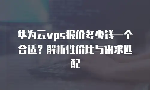华为云vps报价多少钱一个合适？解析性价比与需求匹配