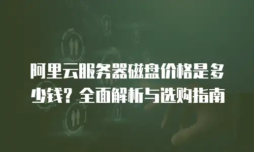 阿里云服务器磁盘价格是多少钱？全面解析与选购指南