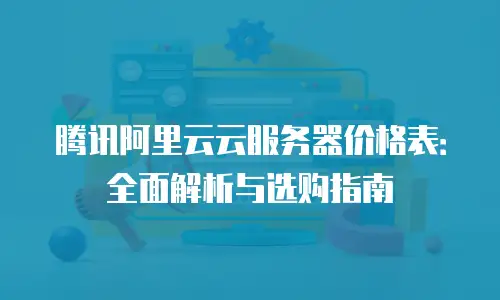 腾讯阿里云云服务器价格表：全面解析与选购指南