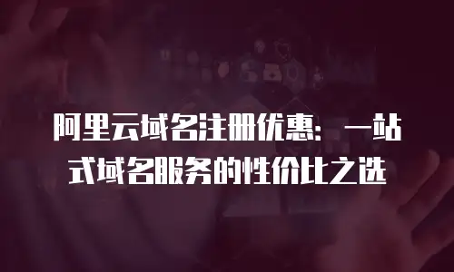阿里云域名注册优惠：一站式域名服务的性价比之选