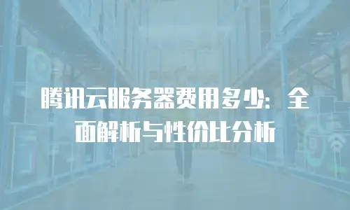 腾讯云服务器费用多少：全面解析与性价比分析