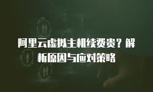 阿里云虚拟主机续费贵？解析原因与应对策略
