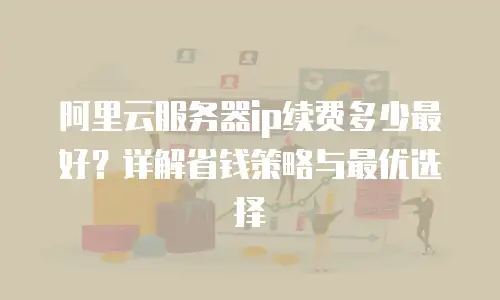 阿里云服务器ip续费多少最好？详解省钱策略与最优选择