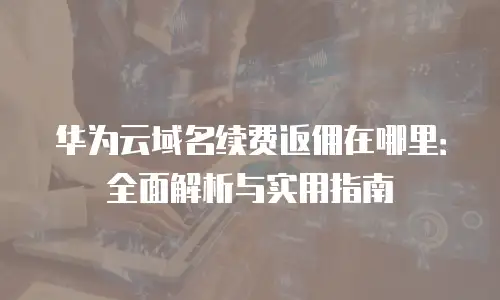 华为云域名续费返佣在哪里：全面解析与实用指南