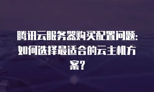 腾讯云服务器购买配置问题：如何选择最适合的云主机方案？