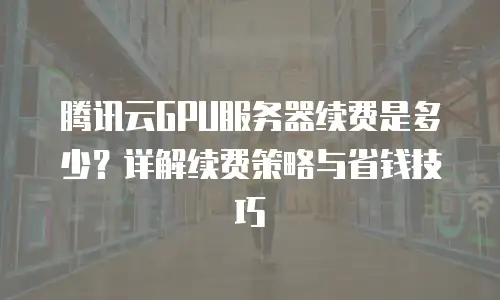 腾讯云GPU服务器续费是多少？详解续费策略与省钱技巧