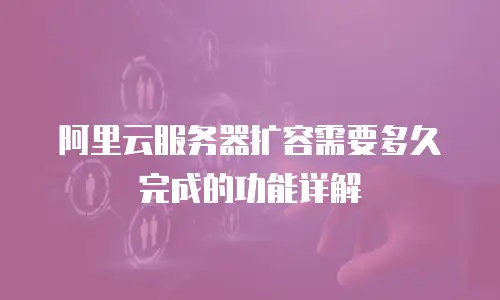 阿里云服务器扩容需要多久完成的功能详解