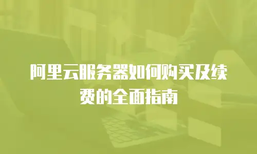 阿里云服务器如何购买及续费的全面指南
