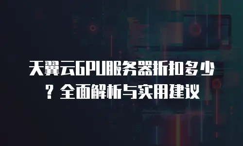 天翼云GPU服务器折扣多少？全面解析与实用建议