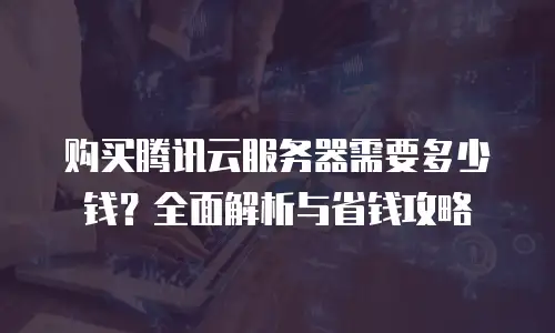 购买腾讯云服务器需要多少钱？全面解析与省钱攻略