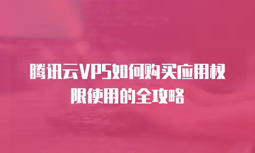 腾讯云VPS如何购买应用权限使用的全攻略