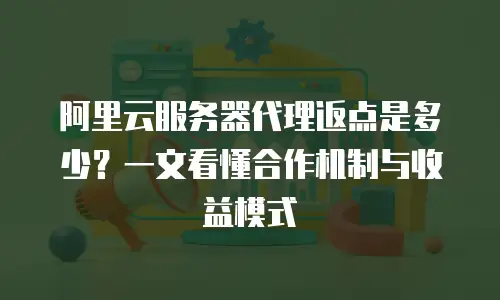阿里云服务器代理返点是多少？一文看懂合作机制与收益模式