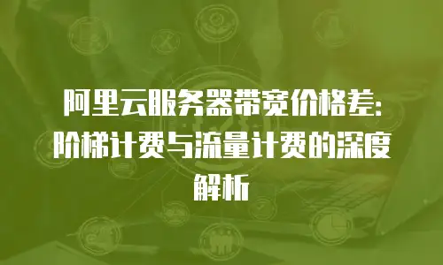 阿里云服务器带宽价格差：阶梯计费与流量计费的深度解析
