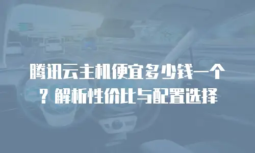 腾讯云主机便宜多少钱一个？解析性价比与配置选择