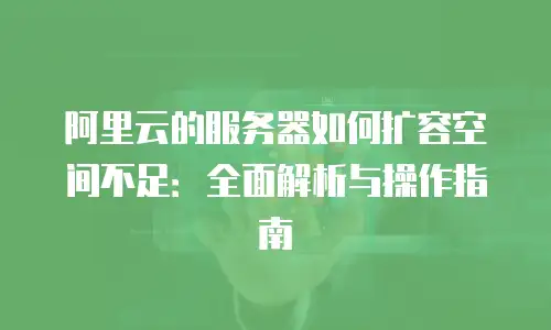 阿里云的服务器如何扩容空间不足：全面解析与操作指南