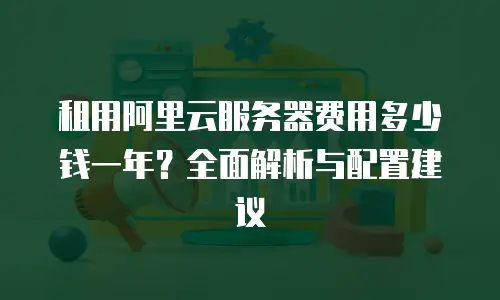 租用阿里云服务器费用多少钱一年？全面解析与配置建议