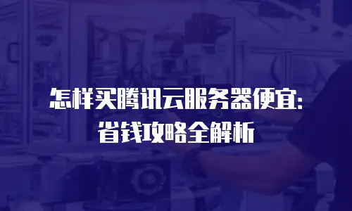 怎样买腾讯云服务器便宜：省钱攻略全解析