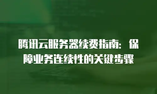 腾讯云服务器续费指南：保障业务连续性的关键步骤