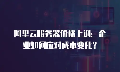 阿里云服务器价格上调：企业如何应对成本变化？