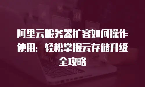 阿里云服务器扩容如何操作使用：轻松掌握云存储升级全攻略