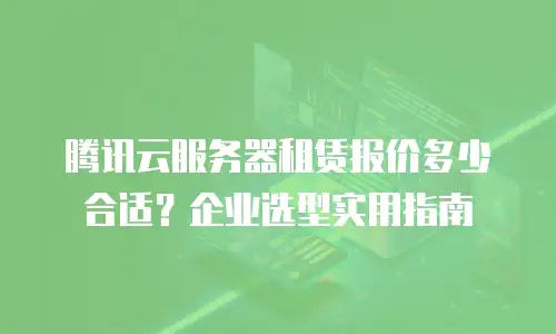 腾讯云服务器租赁报价多少合适？企业选型实用指南