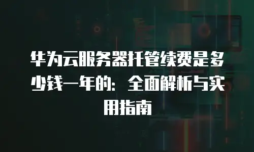 华为云服务器托管续费是多少钱一年的：全面解析与实用指南