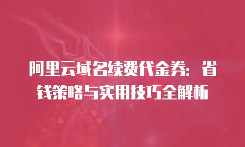阿里云域名续费代金券：省钱策略与实用技巧全解析