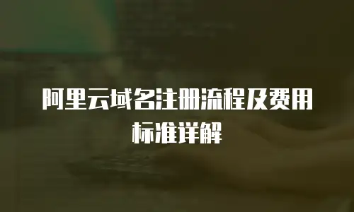 阿里云域名注册流程及费用标准详解